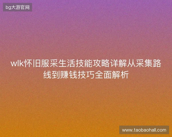 wlk怀旧服采生活技能攻略详解从采集路线到赚钱技巧全面解析