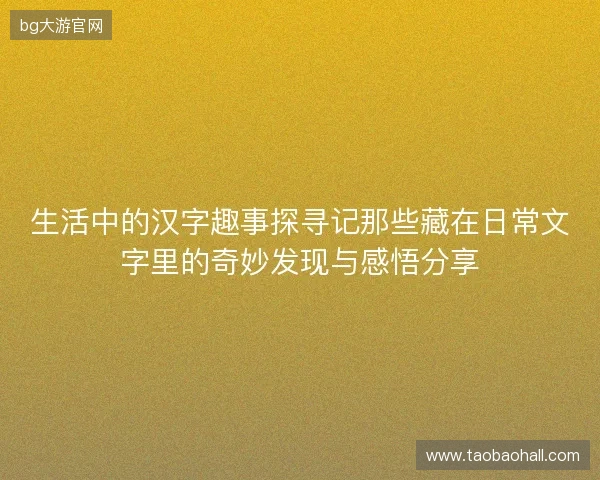 生活中的汉字趣事探寻记那些藏在日常文字里的奇妙发现与感悟分享 生活中的汉字趣事探寻记那些藏在日常文字里的奇妙发现与感悟分享